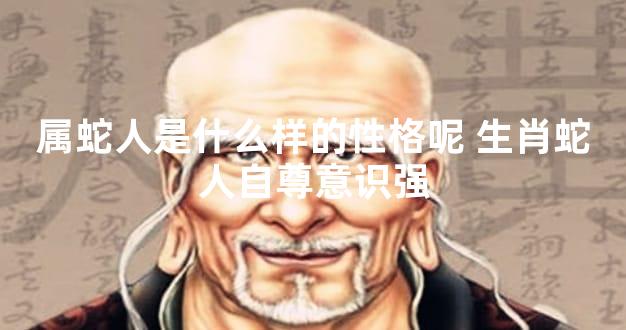 属蛇人是什么样的性格呢 生肖蛇人自尊意识强